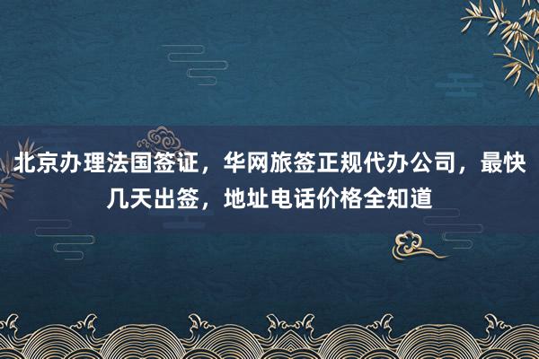 北京办理法国签证，华网旅签正规代办公司，最快几天出签，地址电话价格全知道
