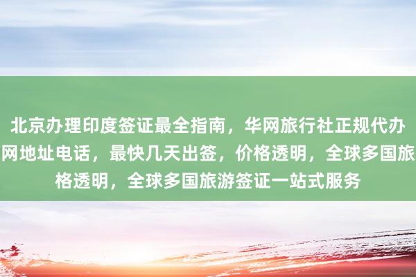 北京办理印度签证最全指南，华网旅行社正规代办机构，签证中心官网地址电话，最快几天出签，价格透明，全球多国旅游签证一站式服务