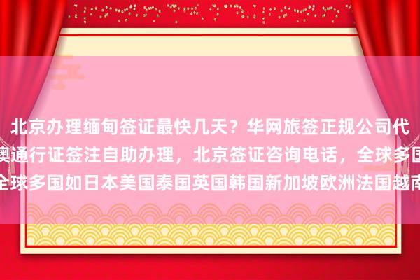 北京办理缅甸签证最快几天？华网旅签正规公司代办价格多少钱，北京港澳通行证签注自助办理，北京签证咨询电话，全球多国如日本美国泰国英国韩国新加坡欧洲法国越南旅游签证办理攻略