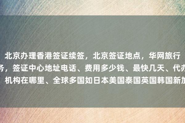 北京办理香港签证续签，北京签证地点，华网旅行社提供正规公司代办服务，签证中心地址电话、费用多少钱、最快几天、代办价格、机构在哪里、全球多国如日本美国泰国英国韩国新加坡欧洲法国越南等签证均可办理