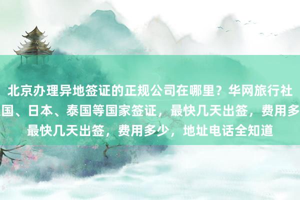 北京办理异地签证的正规公司在哪里？华网旅行社教你如何快速办理美国、日本、泰国等国家签证，最快几天出签，费用多少，地址电话全知道