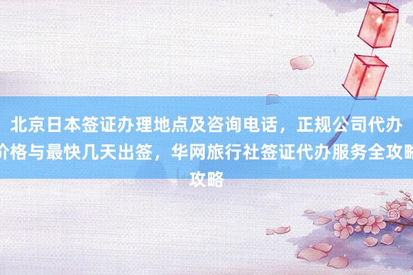 北京日本签证办理地点及咨询电话，正规公司代办价格与最快几天出签，华网旅行社签证代办服务全攻略