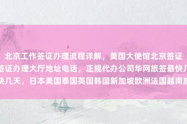 北京工作签证办理流程详解，美国大使馆北京签证预约指南，北京出入境签证办理大厅地址电话，正规代办公司华网旅签最快几天，日本美国泰国英国韩国新加坡欧洲法国越南旅游签证代办价格全解析
