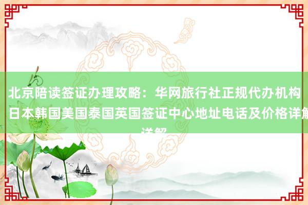 北京陪读签证办理攻略：华网旅行社正规代办机构，日本韩国美国泰国英国签证中心地址电话及价格详解