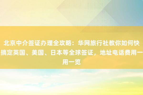 北京中介签证办理全攻略：华网旅行社教你如何快速搞定英国、美国、日本等全球签证，地址电话费用一览