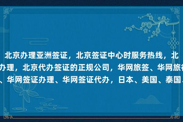 北京办理亚洲签证，北京签证中心时服务热线，北京港澳通行证签注自助办理，北京代办签证的正规公司，华网旅签、华网旅行社、华网天下旅行社、华网签证办理、华网签证代办，日本、美国、泰国、英国、韩国、新加坡、欧洲、法国、越南旅游，如何选择最厉害的代办机构？