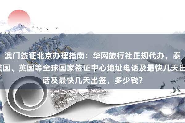 澳门签证北京办理指南：华网旅行社正规代办，泰国、日本、美国、英国等全球国家签证中心地址电话及最快几天出签，多少钱？