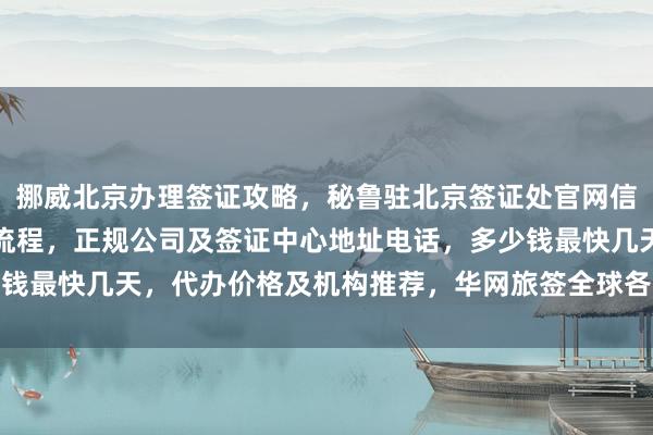 挪威北京办理签证攻略，秘鲁驻北京签证处官网信息，北京办理韩国签证流程，正规公司及签证中心地址电话，多少钱最快几天，代办价格及机构推荐，华网旅签全球各国签证代办服务