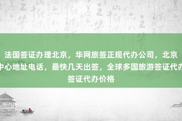 法国签证办理北京，华网旅签正规代办公司，北京签证中心地址电话，最快几天出签，全球多国旅游签证代办价格