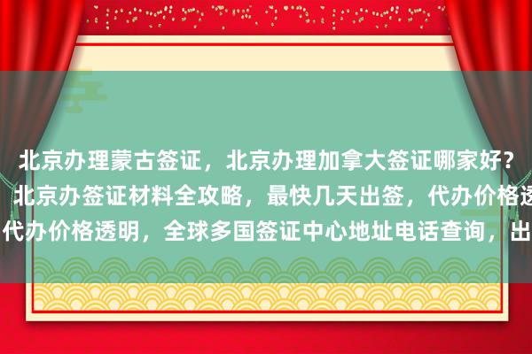 北京办理蒙古签证，北京办理加拿大签证哪家好？华网旅签正规公司推荐，北京办签证材料全攻略，最快几天出签，代办价格透明，全球多国签证中心地址电话查询，出国旅游必备指南