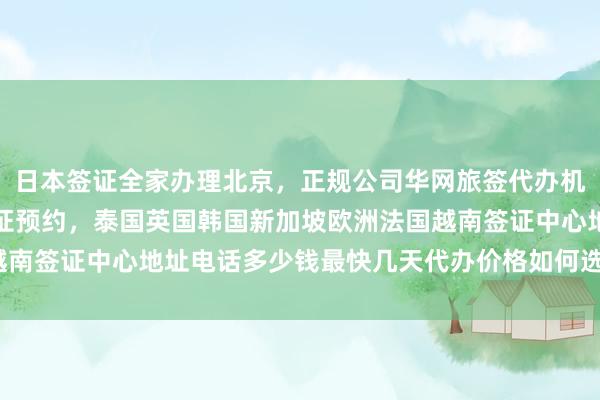 日本签证全家办理北京，正规公司华网旅签代办机构，美国大使馆北京签证预约，泰国英国韩国新加坡欧洲法国越南签证中心地址电话多少钱最快几天代办价格如何选择最厉害的？