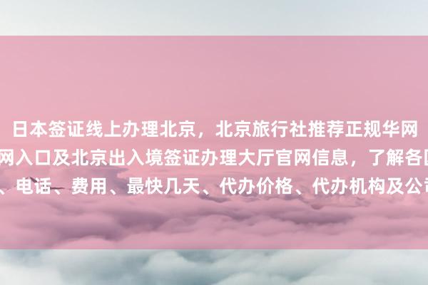 日本签证线上办理北京，北京旅行社推荐正规华网旅签，波兰签证中心官网入口及北京出入境签证办理大厅官网信息，了解各国签证办理地址、电话、费用、最快几天、代办价格、代办机构及公司，如何选择最厉害的全球签证代办服务？