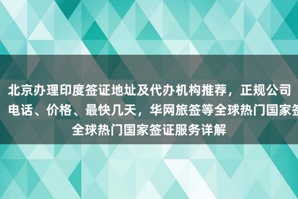 北京办理印度签证地址及代办机构推荐，正规公司、签证中心、电话、价格、最快几天，华网旅签等全球热门国家签证服务详解