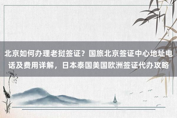 北京如何办理老挝签证？国旅北京签证中心地址电话及费用详解，日本泰国美国欧洲签证代办攻略