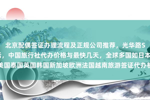 北京配偶签证办理流程及正规公司推荐，光华路SOHO签证中心地址电话，中国旅行社代办价格与最快几天，全球多国如日本美国泰国英国韩国新加坡欧洲法国越南旅游签证代办机构华网旅签华网天下旅行社