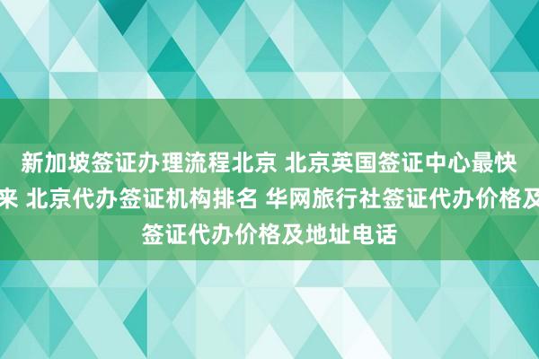 新加坡签证办理流程北京 北京英国签证中心最快几天办下来 北京代办签证机构排名 华网旅行社签证代办价格及地址电话