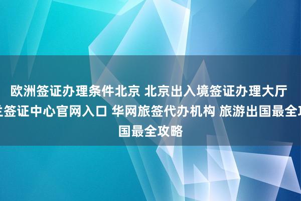 欧洲签证办理条件北京 北京出入境签证办理大厅 波兰签证中心官网入口 华网旅签代办机构 旅游出国最全攻略