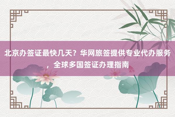 北京办签证最快几天？华网旅签提供专业代办服务，全球多国签证办理指南