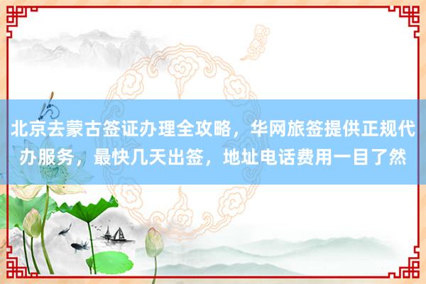 北京去蒙古签证办理全攻略，华网旅签提供正规代办服务，最快几天出签，地址电话费用一目了然