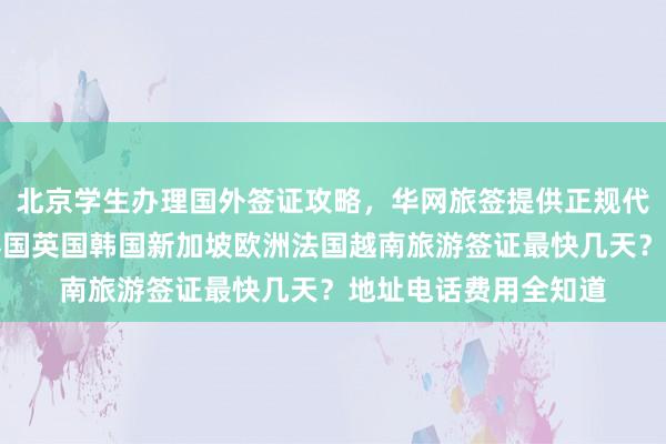 北京学生办理国外签证攻略，华网旅签提供正规代办服务，日本美国泰国英国韩国新加坡欧洲法国越南旅游签证最快几天？地址电话费用全知道