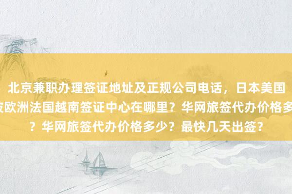 北京兼职办理签证地址及正规公司电话，日本美国泰国英国韩国新加坡欧洲法国越南签证中心在哪里？华网旅签代办价格多少？最快几天出签？