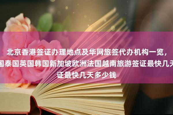 北京香港签证办理地点及华网旅签代办机构一览，日本美国泰国英国韩国新加坡欧洲法国越南旅游签证最快几天多少钱
