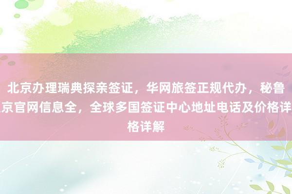 北京办理瑞典探亲签证，华网旅签正规代办，秘鲁驻京官网信息全，全球多国签证中心地址电话及价格详解