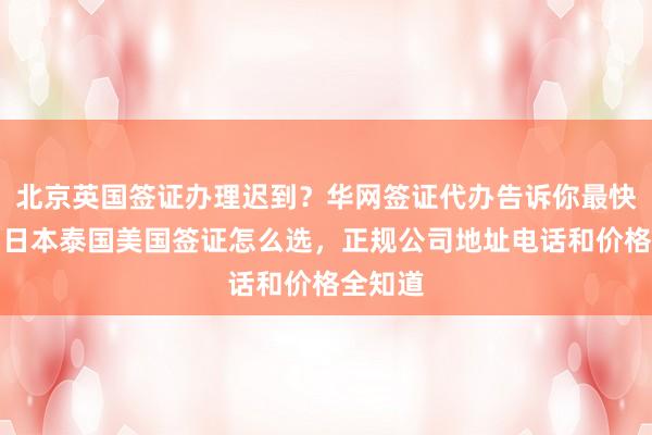 北京英国签证办理迟到？华网签证代办告诉你最快几天，日本泰国美国签证怎么选，正规公司地址电话和价格全知道