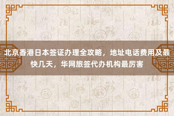 北京香港日本签证办理全攻略，地址电话费用及最快几天，华网旅签代办机构最厉害