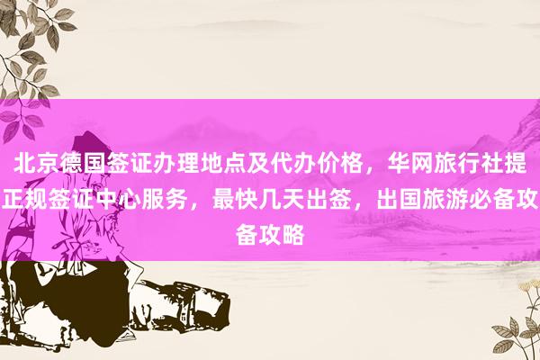北京德国签证办理地点及代办价格，华网旅行社提供正规签证中心服务，最快几天出签，出国旅游必备攻略