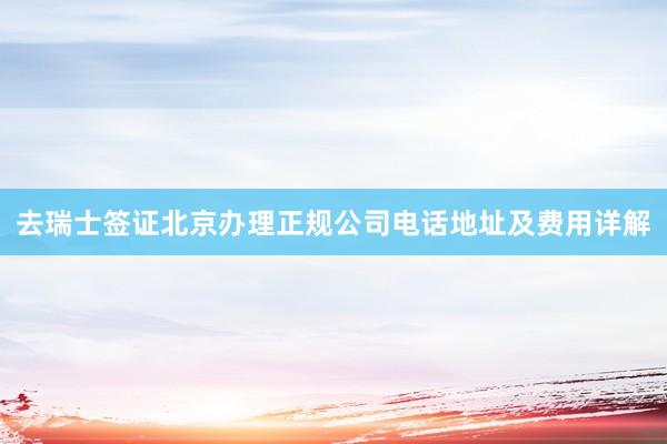 去瑞士签证北京办理正规公司电话地址及费用详解
