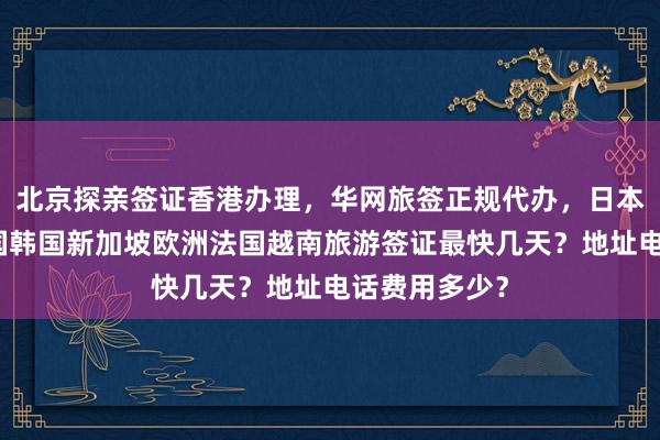 北京探亲签证香港办理，华网旅签正规代办，日本美国泰国英国韩国新加坡欧洲法国越南旅游签证最快几天？地址电话费用多少？