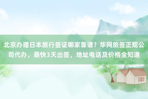 北京办理日本旅行签证哪家靠谱？华网旅签正规公司代办，最快3天出签，地址电话及价格全知道