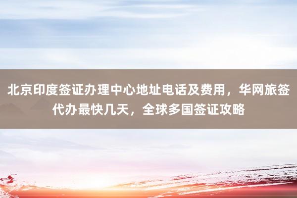 北京印度签证办理中心地址电话及费用，华网旅签代办最快几天，全球多国签证攻略