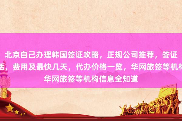 北京自己办理韩国签证攻略，正规公司推荐，签证中心地址电话，费用及最快几天，代办价格一览，华网旅签等机构信息全知道