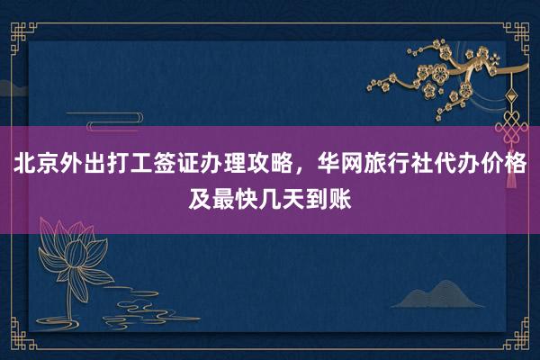 北京外出打工签证办理攻略，华网旅行社代办价格及最快几天到账
