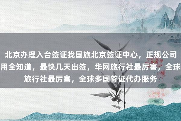 北京办理入台签证找国旅北京签证中心，正规公司代办，地址电话费用全知道，最快几天出签，华网旅行社最厉害，全球多国签证代办服务