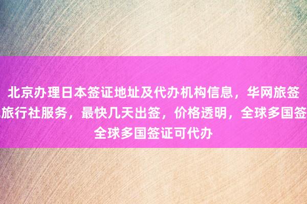 北京办理日本签证地址及代办机构信息，华网旅签提供正规旅行社服务，最快几天出签，价格透明，全球多国签证可代办