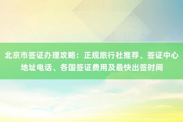 北京市签证办理攻略：正规旅行社推荐、签证中心地址电话、各国签证费用及最快出签时间