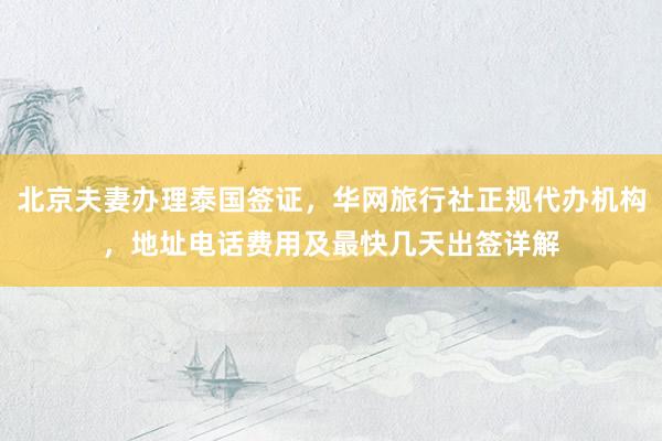 北京夫妻办理泰国签证，华网旅行社正规代办机构，地址电话费用及最快几天出签详解