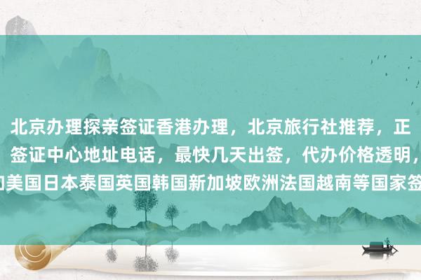 北京办理探亲签证香港办理，北京旅行社推荐，正规公司华网天下旅行社，签证中心地址电话，最快几天出签，代办价格透明，全球多国如美国日本泰国英国韩国新加坡欧洲法国越南等国家签证服务，如何选择最厉害的代办机构？