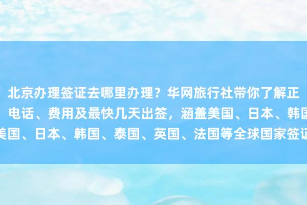 北京办理签证去哪里办理？华网旅行社带你了解正规公司、签证中心地址、电话、费用及最快几天出签，涵盖美国、日本、韩国、泰国、英国、法国等全球国家签证代办服务