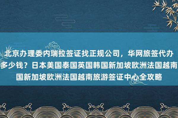 北京办理委内瑞拉签证找正规公司，华网旅签代办最快几天？地址电话多少钱？日本美国泰国英国韩国新加坡欧洲法国越南旅游签证中心全攻略