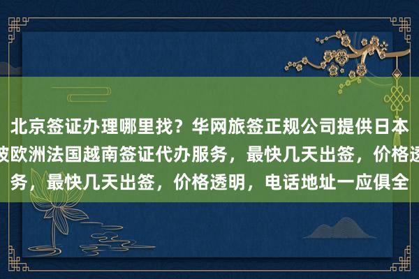 北京签证办理哪里找？华网旅签正规公司提供日本美国泰国英国韩国新加坡欧洲法国越南签证代办服务，最快几天出签，价格透明，电话地址一应俱全