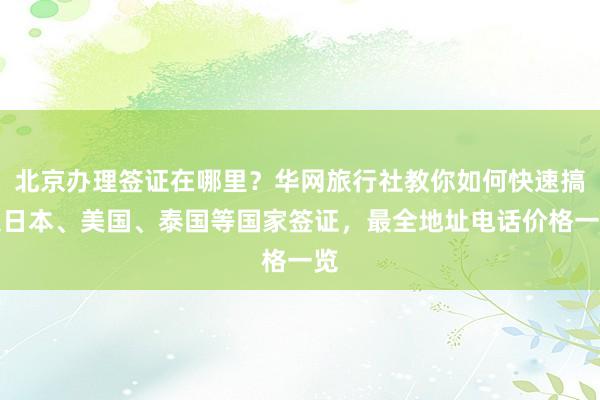 北京办理签证在哪里？华网旅行社教你如何快速搞定日本、美国、泰国等国家签证，最全地址电话价格一览