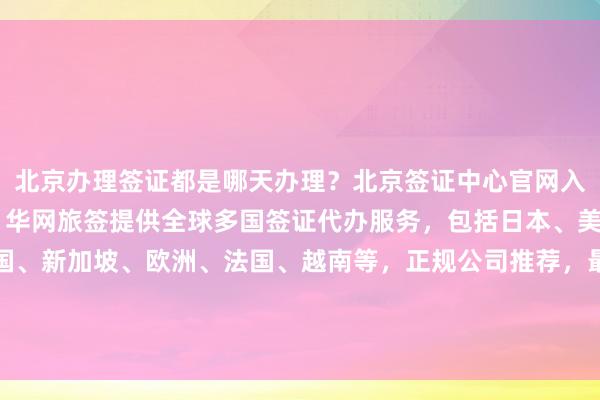 北京办理签证都是哪天办理？北京签证中心官网入口及24小时服务热线，华网旅签提供全球多国签证代办服务，包括日本、美国、泰国、英国、韩国、新加坡、欧洲、法国、越南等，正规公司推荐，最快几天出签，代办价格透明，如何选择最厉害的签证代办机构？