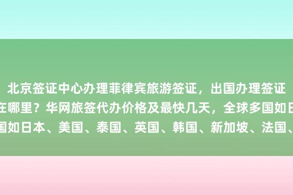 北京签证中心办理菲律宾旅游签证，出国办理签证需要多少钱？正规公司在哪里？华网旅签代办价格及最快几天，全球多国如日本、美国、泰国、英国、韩国、新加坡、法国、越南等签证均可办理