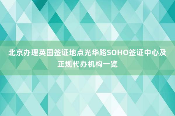 北京办理英国签证地点光华路SOHO签证中心及正规代办机构一览