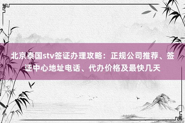 北京泰国stv签证办理攻略：正规公司推荐、签证中心地址电话、代办价格及最快几天