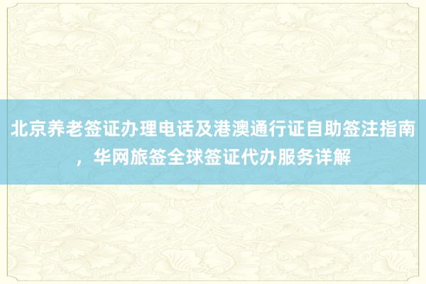 北京养老签证办理电话及港澳通行证自助签注指南，华网旅签全球签证代办服务详解